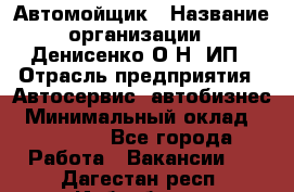 Автомойщик › Название организации ­ Денисенко.О.Н, ИП › Отрасль предприятия ­ Автосервис, автобизнес › Минимальный оклад ­ 50 000 - Все города Работа » Вакансии   . Дагестан респ.,Избербаш г.